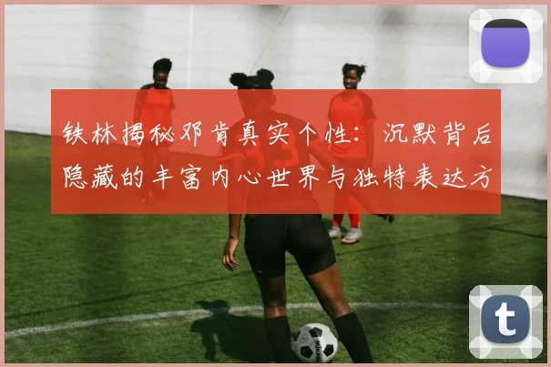 铁林揭秘邓肯真实个性：沉默背后隐藏的丰富内心世界与独特表达方式