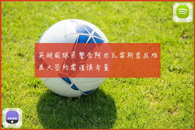 英超前球员警告阿尔瓦雷斯首发难度大签约需谨慎考量
